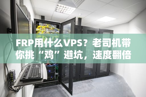 FRP用什么VPS？老司机带你挑“鸡”避坑，速度翻倍不翻车！