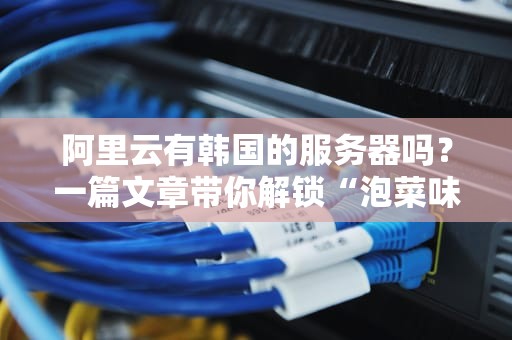 阿里云有韩国的服务器吗？一篇文章带你解锁“泡菜味”云服务的秘密！