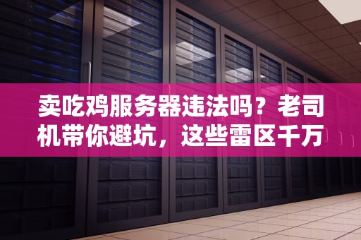卖吃鸡服务器违法吗？老司机带你避坑，这些雷区千万别踩！