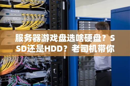服务器游戏盘选啥硬盘？SSD还是HDD？老司机带你避坑！