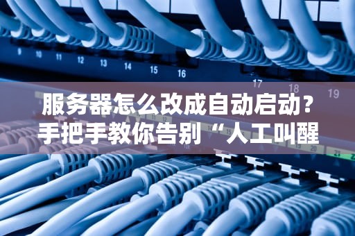 服务器怎么改成自动启动？手把手教你告别“人工叫醒”服务！