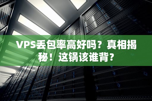 VPS丢包率高好吗？真相揭秘！这锅该谁背？