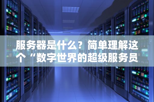 服务器是什么？简单理解这个“数字世界的超级服务员”