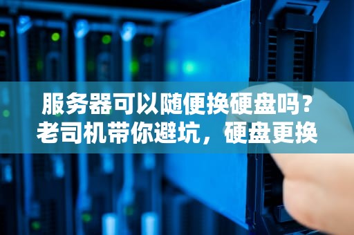 服务器可以随便换硬盘吗？老司机带你避坑，硬盘更换全攻略！