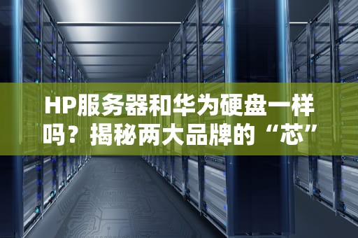 HP服务器和华为硬盘一样吗？揭秘两大品牌的“芯”秘密！
