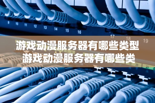 游戏动漫服务器有哪些类型 游戏动漫服务器有哪些类型的