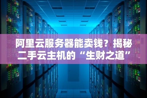 阿里云服务器能卖钱？揭秘二手云主机的“生财之道”