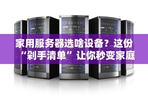 家用服务器选啥设备？这份“剁手清单”让你秒变家庭IT大神！
