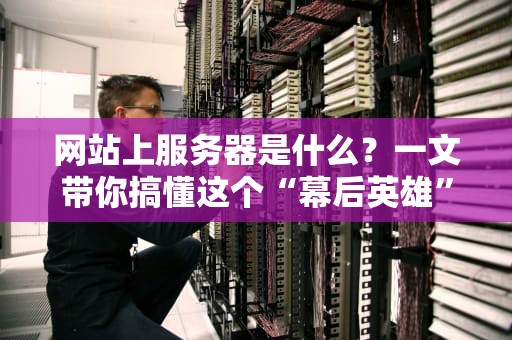 网站上服务器是什么？一文带你搞懂这个“幕后英雄”