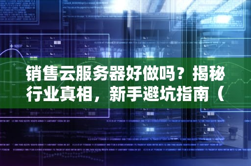 销售云服务器好做吗？揭秘行业真相，新手避坑指南（附实战案例）