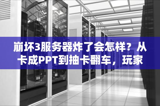 崩坏3服务器炸了会怎样？从卡成PPT到抽卡翻车，玩家狂怒实录！