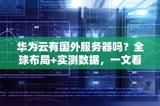 华为云有国外服务器吗？全球布局+实测数据，一文看懂华为云海外实力！