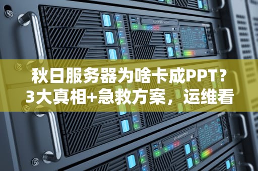 秋日服务器为啥卡成PPT？3大真相+急救方案，运维看了都点赞！