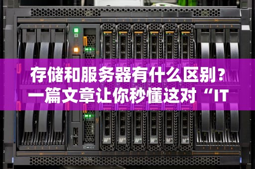 存储和服务器有什么区别？一篇文章让你秒懂这对“IT好基友”