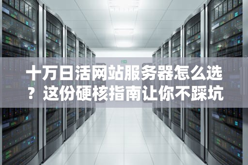 十万日活网站服务器怎么选？这份硬核指南让你不踩坑！