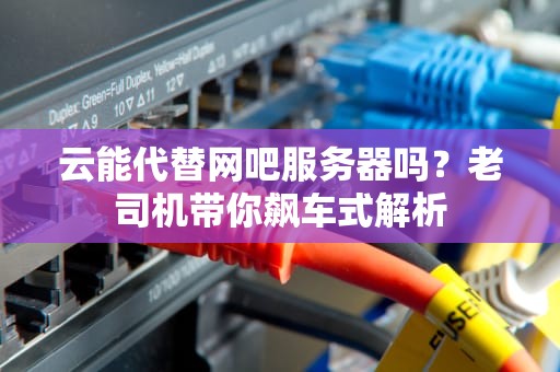 云能代替网吧服务器吗？老司机带你飙车式解析