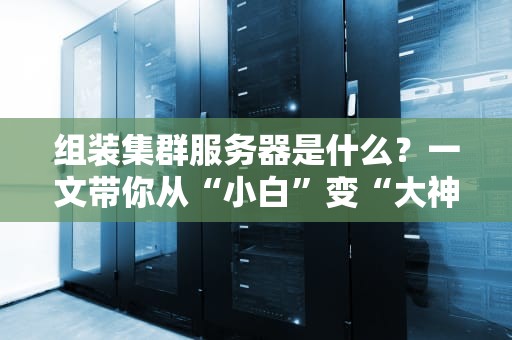 组装集群服务器是什么？一文带你从“小白”变“大神”！
