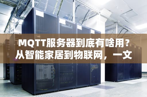 MQTT服务器到底有啥用？从智能家居到物联网，一文带你玩转“消息快递员”！
