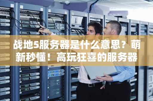 战地5服务器是什么意思？萌新秒懂！高玩狂喜的服务器科普指南