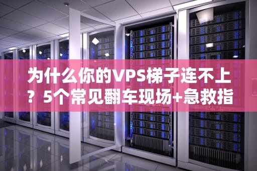 为什么你的VPS梯子连不上？5个常见翻车现场+急救指南！