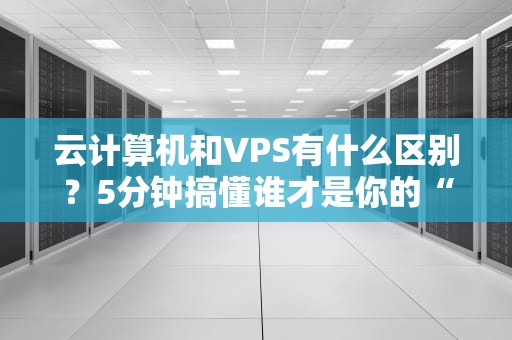 云计算机和VPS有什么区别？5分钟搞懂谁才是你的“真命天子”