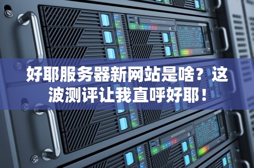 好耶服务器新网站是啥？这波测评让我直呼好耶！