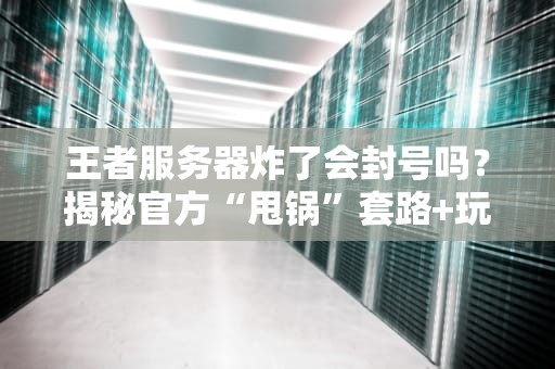 王者服务器炸了会封号吗？揭秘官方“甩锅”套路+玩家自救指南！