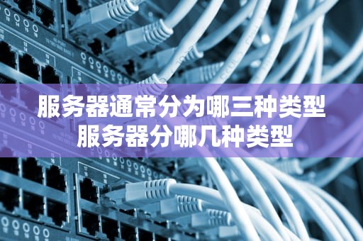 服务器通常分为哪三种类型 服务器分哪几种类型
