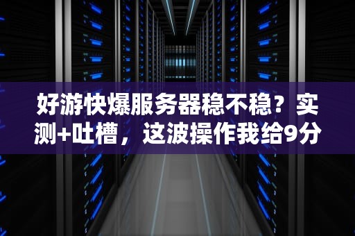好游快爆服务器稳不稳？实测+吐槽，这波操作我给9分！