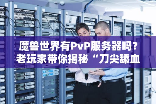 魔兽世界有PvP服务器吗？老玩家带你揭秘“刀尖舔血”的快乐！