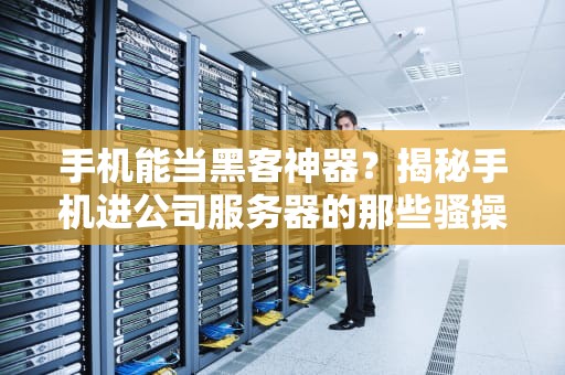 手机能当黑客神器？揭秘手机进公司服务器的那些骚操作！