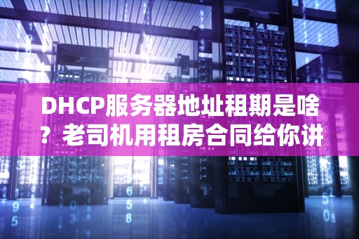 DHCP服务器地址租期是啥？老司机用租房合同给你讲明白！
