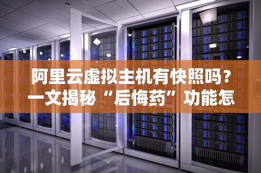 阿里云虚拟主机有快照吗？一文揭秘“后悔药”功能怎么用！