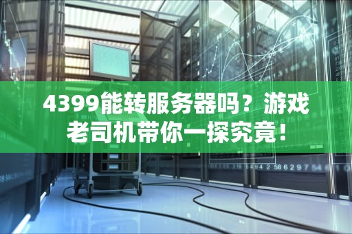 4399能转服务器吗？游戏老司机带你一探究竟！