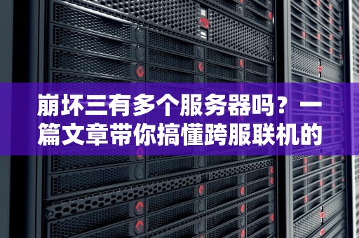 崩坏三有多个服务器吗？一篇文章带你搞懂跨服联机的那些事儿！