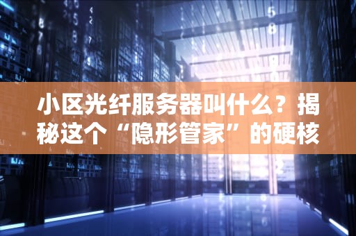 小区光纤服务器叫什么？揭秘这个“隐形管家”的硬核实力！