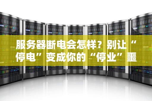 服务器断电会怎样？别让“停电”变成你的“停业”噩梦！