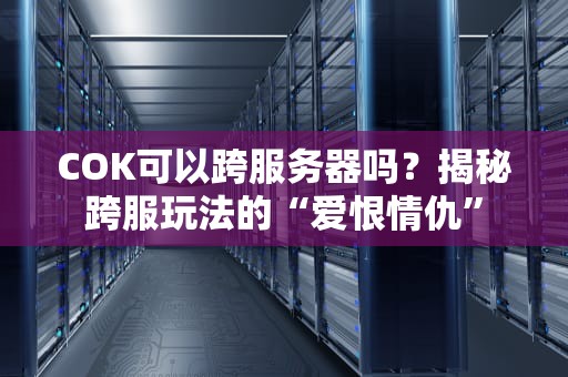 COK可以跨服务器吗？揭秘跨服玩法的“爱恨情仇”