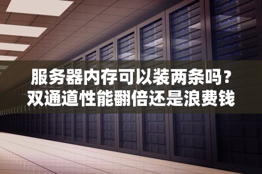服务器内存可以装两条吗？双通道性能翻倍还是浪费钱？老司机实测告诉你！