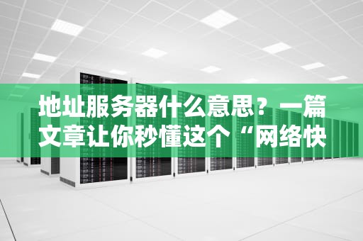 地址服务器什么意思？一篇文章让你秒懂这个“网络快递员”