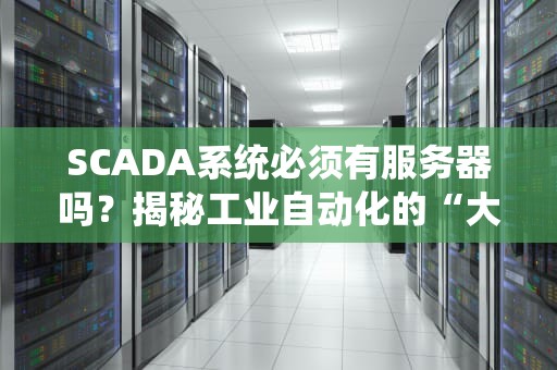 SCADA系统必须有服务器吗？揭秘工业自动化的“大脑”与“心脏”关系！