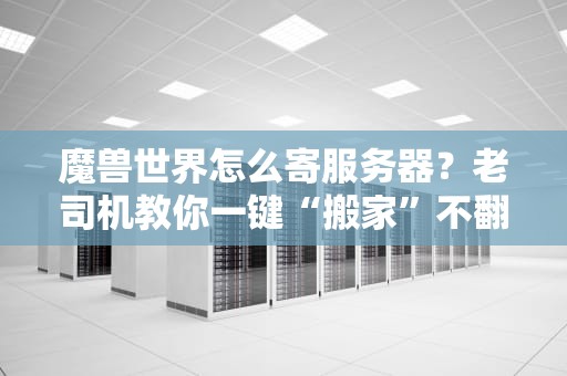 魔兽世界怎么寄服务器？老司机教你一键“搬家”不翻车！