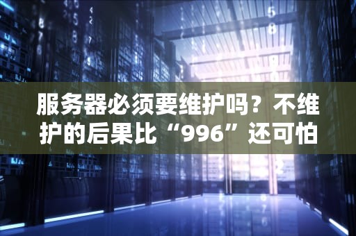 服务器必须要维护吗？不维护的后果比“996”还可怕！