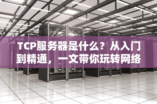 TCP服务器是什么？从入门到精通，一文带你玩转网络通信！