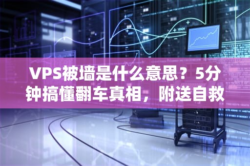 VPS被墙是什么意思？5分钟搞懂翻车真相，附送自救指南！