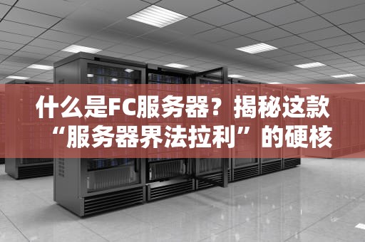 什么是FC服务器？揭秘这款“服务器界法拉利”的硬核实力！