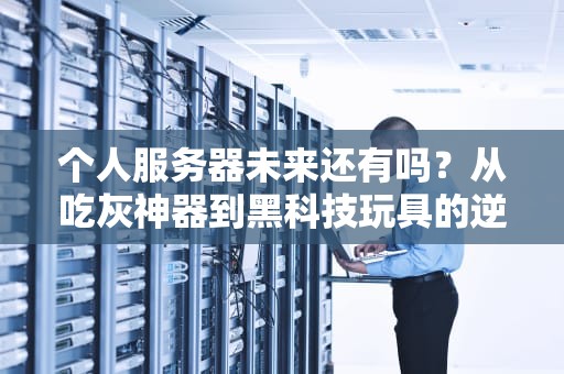 个人服务器未来还有吗？从吃灰神器到黑科技玩具的逆袭之路！