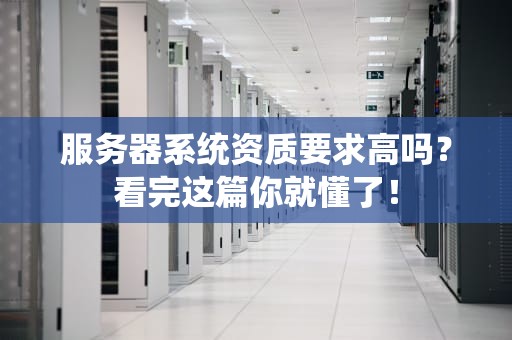 服务器系统资质要求高吗？看完这篇你就懂了！