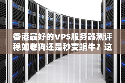 香港最好的VPS服务器测评稳如老狗还是秒变蜗牛？这5家真香警告！