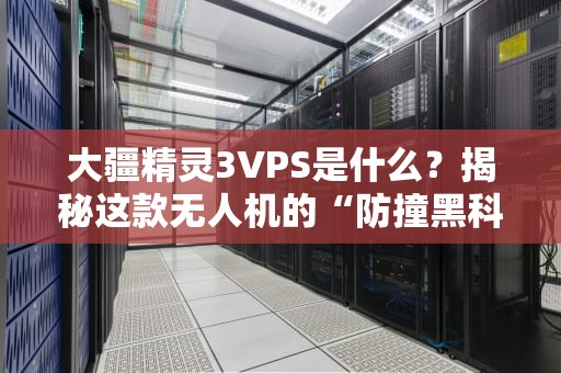 大疆精灵3VPS是什么？揭秘这款无人机的“防撞黑科技”与实战表现！